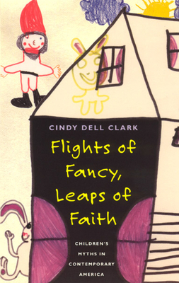 Flights of Fancy, Leaps of Faith: Children's Myths in Contemporary America - Clark, Cindy Dell