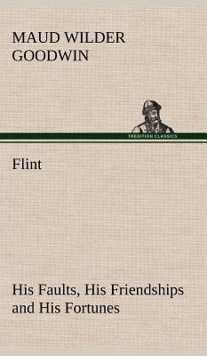 Flint His Faults, His Friendships and His Fortunes - Goodwin, Maud Wilder