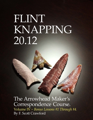 Flint Knapping 20.12 -- Volume IV: The Arrowhead Maker's Correspondence Course - Crawford, F Scott