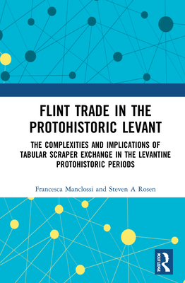 Flint Trade in the Protohistoric Levant: The Complexities and Implications of Tabular Scraper Exchange in the Levantine Protohistoric Periods - Manclossi, Francesca, and Rosen, Steven A