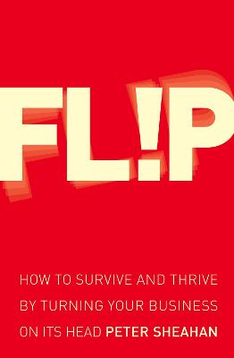 Flip: How to Survive and Thrive by Turning Your Business on its Head - Sheahan, Peter