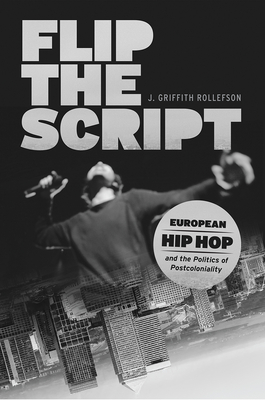 Flip the Script: European Hip Hop and the Politics of Postcoloniality - Rollefson, J Griffith