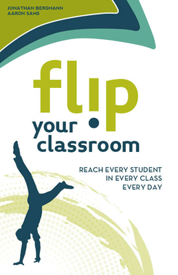 Flip Your Classroom: Reaching Every Student in Every Class Every Day - Bergmann, Jonathan, and Sams, Aaron