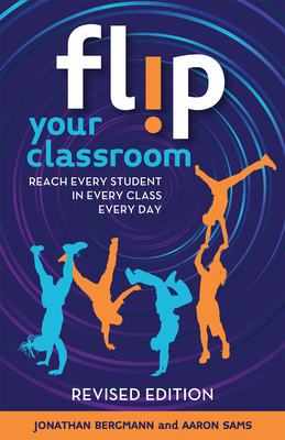 Flip Your Classroom, Revised Edition: Reach Every Student in Every Class Every Day - Bergmann, Jonathan, and Sams, Aaron