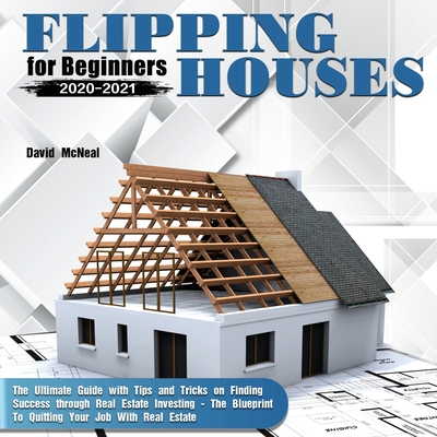 Flipping Houses for Beginners 2020-2021: The Ultimate Guide with Tips and Tricks on Finding Success through Real Estate Investing - The Blueprint To Quitting Your Job With Real Estate - McNeal, David