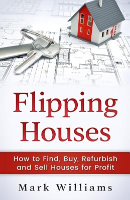 Flipping Houses: How to Find, Buy, Refurbish, and Sell Houses for Profit - Williams, Mark, PhD