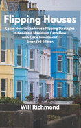 Flipping Houses: Learn How to Use House Flipping Strategies to Generate Maximum Cash Flow with Little Investment Extended Edition