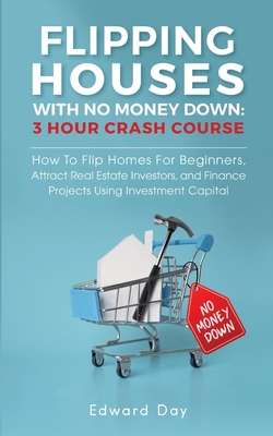 Flipping Houses With No Money Down: How to Flip Homes For Beginners, Attract Real Estate Investors, and Finance Projects Using Investment Capital - Day, Edward