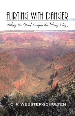 Flirting with Danger: Hiking the Grand Canyon the Wrong Way - Webster-Scholten, C P
