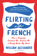 Flirting with French: How a Language Charmed Me, Seduced Me, and Nearly Broke My Heart