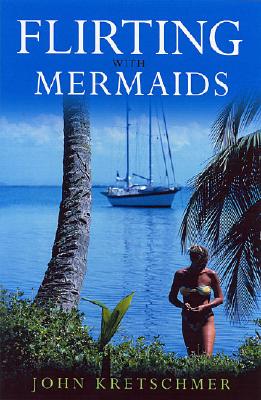 Flirting with Mermaids: The Unpredictable Life of a Sailboat Delivery Skipper - Kretschmer, John