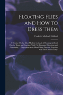 Floating Flies and How to Dress Them: A Treatise On the Most Modern Methods of Dressing Artificial Flies for Trout and Grayling, With Full Illustrated Directions and Containing ... Engravings of the Most Killing Patterns, Together With a Few Hints to Dry-