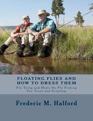 Floating Flies and How To Dress Them: Fly Tying and Hints On Fly Fishing For Trout and Grayling - Halford, Frederic M