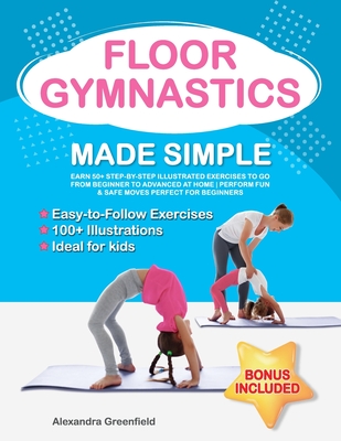 Floor Gymnastics Made Simple: Learn 50+ Step-by-Step Illustrated Exercises to Go From Beginner to Advanced at Home Perform Fun & Safe Moves Perfect for Beginners - Greenfield, Alexandra