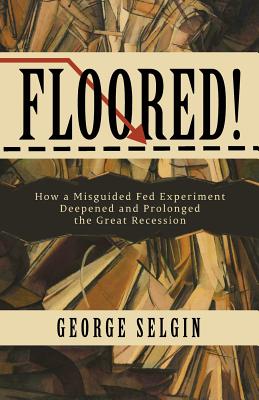 Floored!: How a Misguided Fed Experiment Deepened and Prolonged the Great Recession - Selgin, George