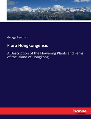 Flora Hongkongensis: A Description of the Flowering Plants and Ferns of the Island of Hongkong - Bentham, George