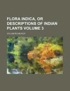 Flora Indica, or Descriptions of Indian Plants, Volume 3