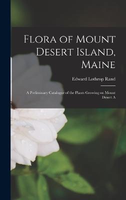 Flora of Mount Desert Island, Maine: A Preliminary Catalogue of the Plants Growing on Mount Desert A - Rand, Edward Lothrop