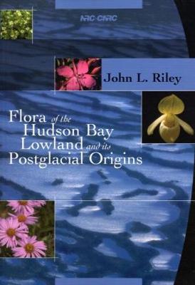 Flora of the Hudson Bay Lowland and Its Postglacial Origins - Riley, John, and Riley, J L