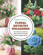 Floral Artistry Unleashed: The Ultimate Guide to 200 Inventive Crochet Flower Designs Book