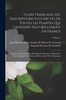 Flore Fran?aise, Ou, Descriptions Succinctes de Toutes Les Plantes Qui Croissent Naturellement En France: Dispos?es Selon Une Nouvelle M?thode d'Analyse, Et Pr?c?d?es Par Un Expos? Des Principes ?l?mentaires de la Botanique; Volume 1 - Jean Baptiste Pierre Antoine De Monet De (Creator), and De Candolle, Augustin Pyramus (Creator)