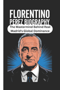 Florentino Perez Biography: The Mastermind Behind Real Madrid's Global Dominance