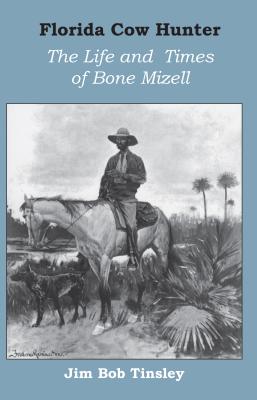 Florida Cow Hunter: The Life and Times of Bone Mizell - Tinsley, Jim Bob