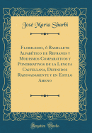 Florilegio,  Ramillete Alfabtico de Refranes Y Modismos Comparativos Y Ponderativos de la Lengua Castellana, Definidos Razonadamente Y En Estilo Ameno (Classic Reprint)