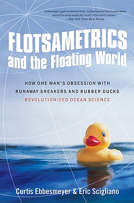 Flotsametrics and the Floating World: How One Man's Obsession with Runaway Sneakers and Rubber Ducks Revolutionized Ocean Science - Ebbesmeyer, Curtis, and Scigliano, Eric