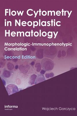 Flow Cytometry in Neoplastic Hematology: Morphologic--Immunophenotypic Correlation - Gorczyca, Wojciech