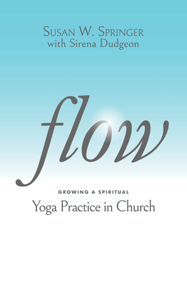 Flow: Growing a Spiritual Yoga Practice in Church - Springer, Susan W, and Dudgeon, Sirena