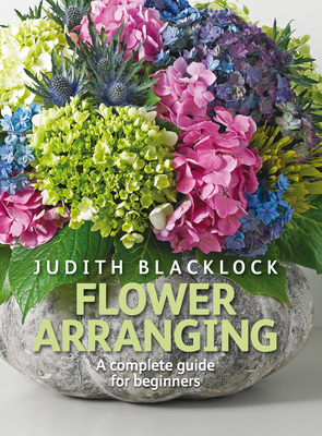 Flower Arranging: The Complete Guide for Beginners - Blacklock, Judith