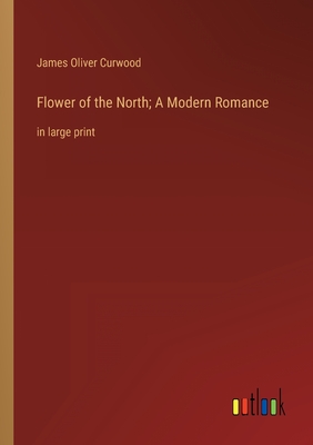 Flower of the North; A Modern Romance: in large print - Curwood, James Oliver