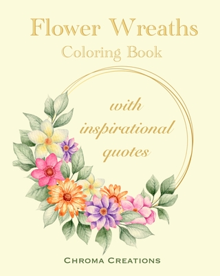 Flower Wreaths Coloring Book: With Inspirational Quotes for Adults and Older Children, Teens - Creations, Chroma