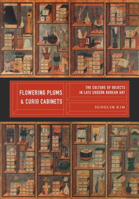 Flowering Plums and Curio Cabinets: The Culture of Objects in Late Chos n Korean Art - Kim, Sunglim, and Sorensen, Clark W (Editor)