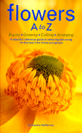 Flowers A to Z: A Practical Guide to Buying, Growing, Cutting, Arranging