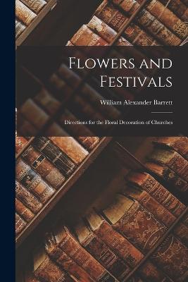 Flowers and Festivals: Directions for the Floral Decoration of Churches - Barrett, William Alexander