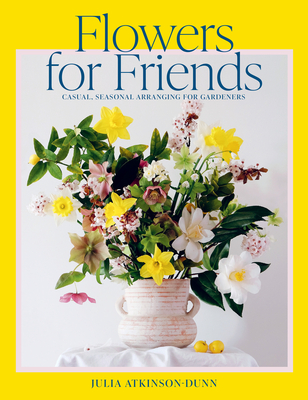 Flowers for Friends: Casual, seasonal arranging for gardeners - Atkinson-Dunn, Julia (Photographer)