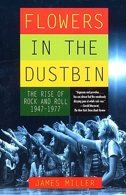 Flowers in the Dustbin: The Rise of Rock and Roll, 1947-1977 - Miller, James