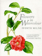 Flowers in Watercolor: A Step-By-Step Guide from Simple Flower Studies to More Advanced Compositions - Milne, Judith