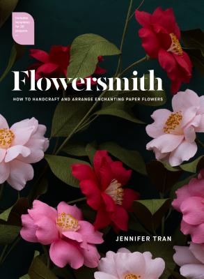 Flowersmith: How to Handcraft and Arrange Enchanting Paper Flowers - Tran, Jennifer