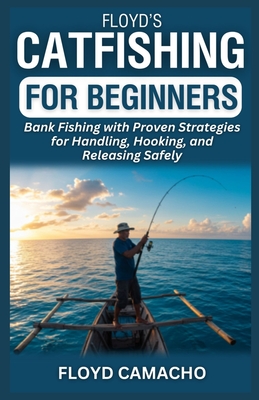 Floyd's Catfishing for Beginners: Bank Fishing with Proven Strategies for Handling, Hooking, and Releasing Safely - Camacho, Floyd