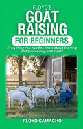 Floyd's Goat Raising for Beginners: Everything You Need to Know for Starting and Succeeding with Goats
