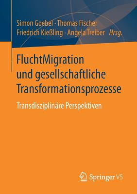 Fluchtmigration Und Gesellschaftliche Transformationsprozesse: Transdisziplin?re Perspektiven - Goebel, Simon (Editor), and Fischer, Thomas, Dr. (Editor), and Kie?ling, Friedrich (Editor)