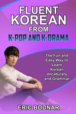 Fluent Korean From K-Pop and K-Drama: The Fun and Easy Way to Learn Korean Vocabulary and Grammar - Bodnar, Eric