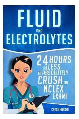 Fluid and Electrolytes: 24 Hours or Less to Absolutely Crush the NCLEX Exam! - Hassen, Chase