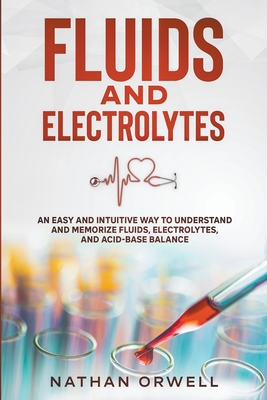 Fluids and Electrolytes: An Easy and Intuitive Way to Understand and Memorize Fluids, Electrolytes, and Acidic-Base Balance - Orwell, Nathan