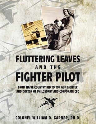 Fluttering Leaves and the Fighter Pilot: From Naive Country Kid to Top Gun Fighter and Doctor of Philosophy and Corporate Ceo - Garner, Colonel William D