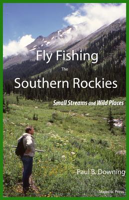 Fly Fishing the Southern Rockies: Small Streams and Wild Places - Downing, Paul B