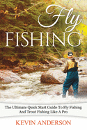 Fly Fishing: The Ultimate Quick Start Guide To Fly Fishing And Trout Fishing Like A Pro